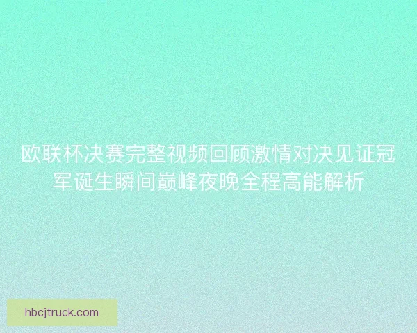 欧联杯决赛完整视频回顾激情对决见证冠军诞生瞬间巅峰夜晚全程高能解析