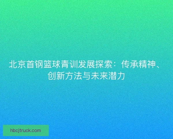 北京首钢篮球青训发展探索：传承精神、创新方法与未来潜力